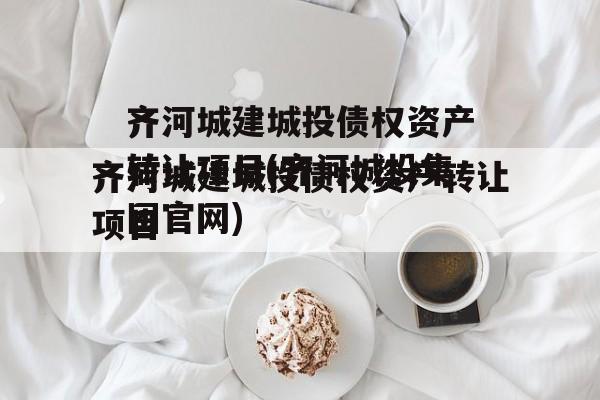 齐河城建城投债权资产转让项目(齐河城投集团官网)