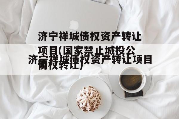 济宁祥城债权资产转让项目(国家禁止城投公司
债权转让)