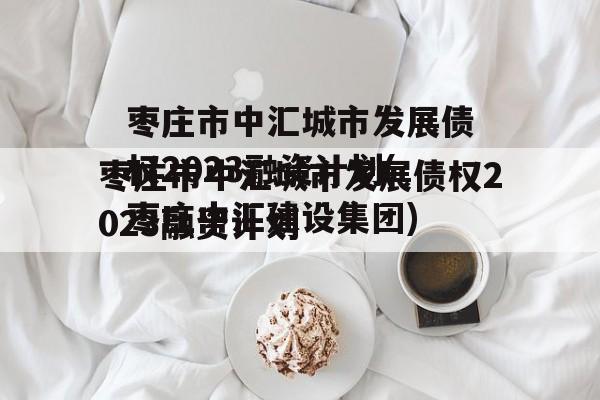 枣庄市中汇城市发展债权2023融资计划(枣庄中汇建设集团)