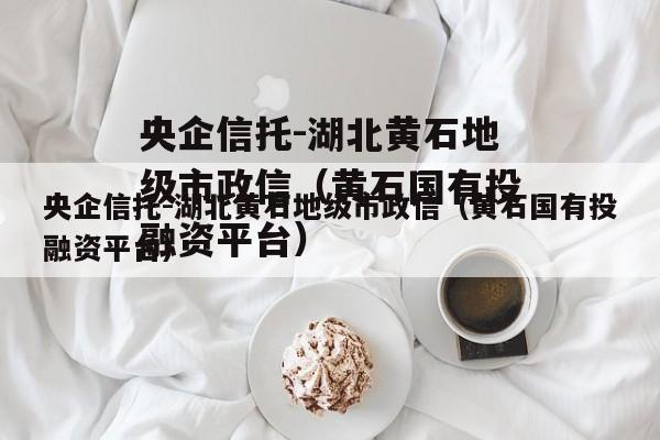 央企信托-湖北黄石地级市政信（黄石国有投融资平台）