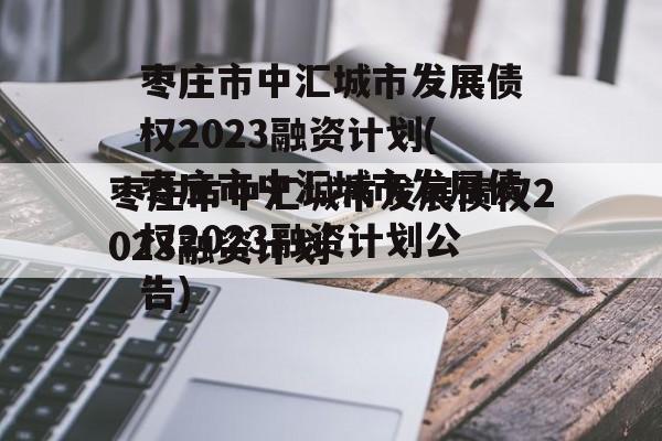 枣庄市中汇城市发展债权2023融资计划(枣庄市中汇城市发展债权2023融资计划公告)