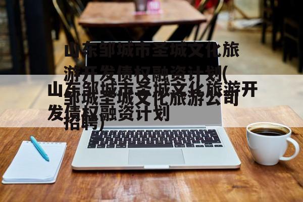 山东邹城市圣城文化旅游开发债权融资计划(邹城圣城文化旅游公司招聘)