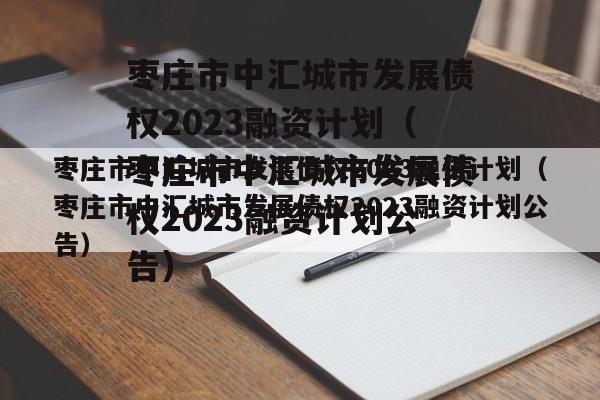 枣庄市中汇城市发展债权2023融资计划（枣庄市中汇城市发展债权2023融资计划公告）