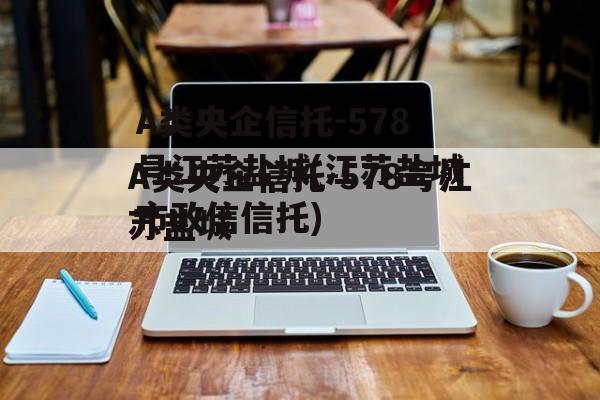 A类央企信托-578号江苏盐城(江苏盐城市政信信托)
