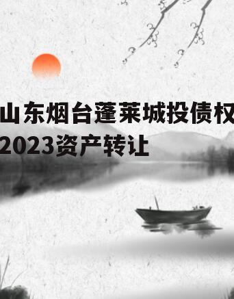 山东烟台蓬莱城投债权2023资产转让