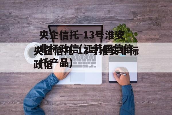 央企信托-13号淮安非标政信(江苏国信信托产品)