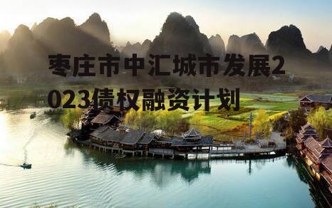 枣庄市中汇城市发展2023债权融资计划