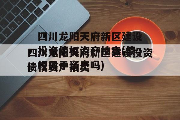 四川龙阳天府新区建设投资债权资产拍卖(债权属于资产吗)