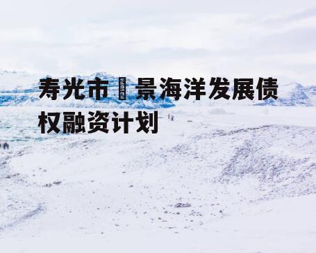 寿光市昇景海洋发展债权融资计划
