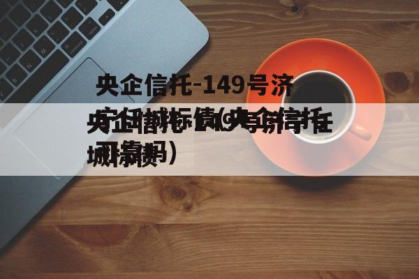 央企信托-149号济宁任城标债(央企信托可靠吗)