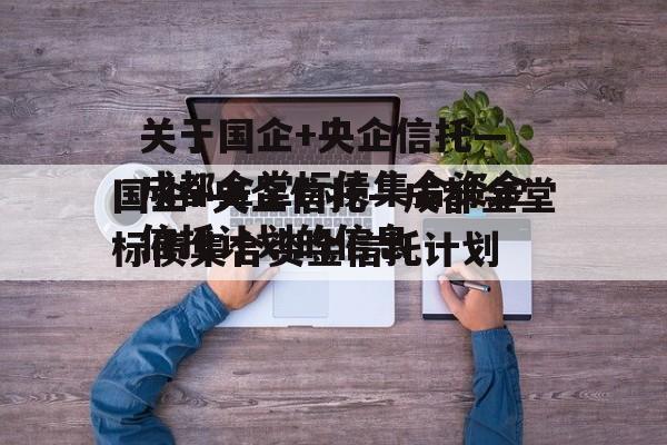 关于国企+央企信托—成都金堂标债集合资金信托计划的信息