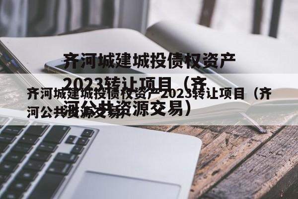 齐河城建城投债权资产2023转让项目（齐河公共资源交易）