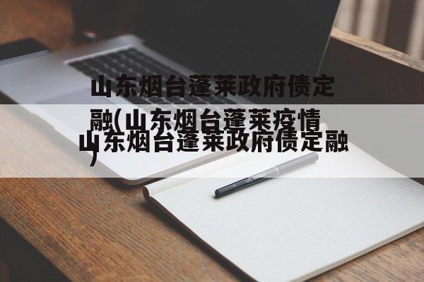 山东烟台蓬莱政府债定融(山东烟台蓬莱疫情)