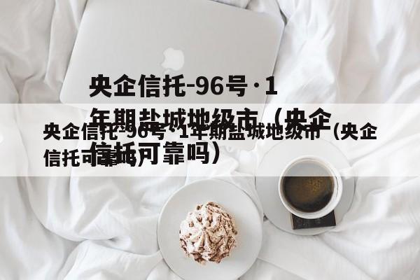 央企信托-96号·1年期盐城地级市（央企信托可靠吗）