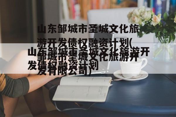 山东邹城市圣城文化旅游开发债权融资计划(邹城市圣城文化旅游开发有限公司)