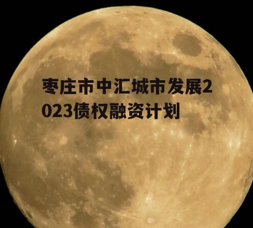 枣庄市中汇城市发展2023债权融资计划