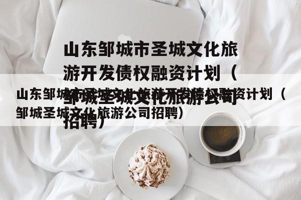山东邹城市圣城文化旅游开发债权融资计划（邹城圣城文化旅游公司招聘）
