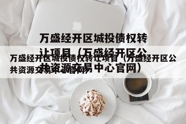 万盛经开区城投债权转让项目（万盛经开区公共资源交易中心官网）