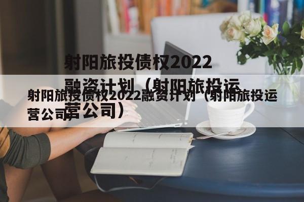 射阳旅投债权2022融资计划（射阳旅投运营公司）