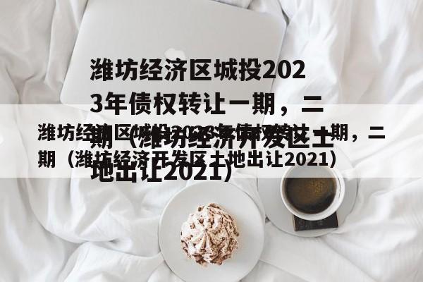 潍坊经济区城投2023年债权转让一期，二期（潍坊经济开发区土地出让2021）