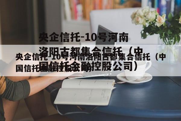 央企信托-10号河南洛阳古都集合信托（中国信托金融控股公司）