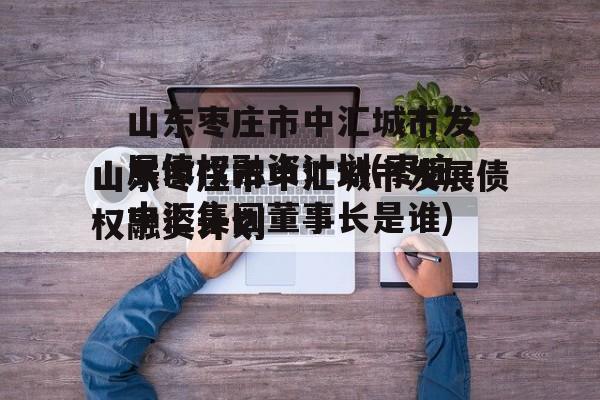 山东枣庄市中汇城市发展债权融资计划(枣庄中汇集团董事长是谁)