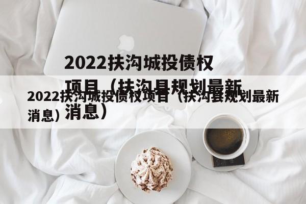 2022扶沟城投债权项目（扶沟县规划最新消息）