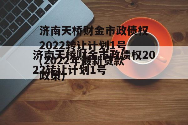 济南天桥财金市政债权2022转让计划1号(2022年最新贷款政策)