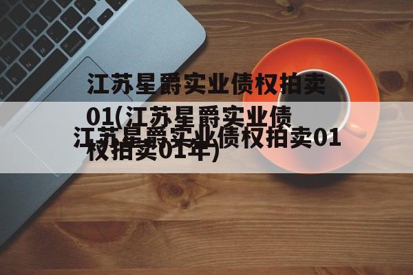 江苏星爵实业债权拍卖01(江苏星爵实业债权拍卖01年)