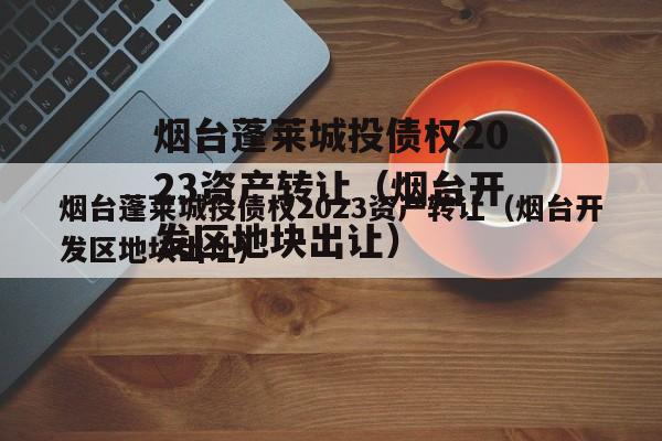 烟台蓬莱城投债权2023资产转让（烟台开发区地块出让）