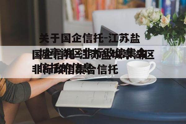 关于国企信托-江苏盐城亭湖区非标政信集合信托的信息