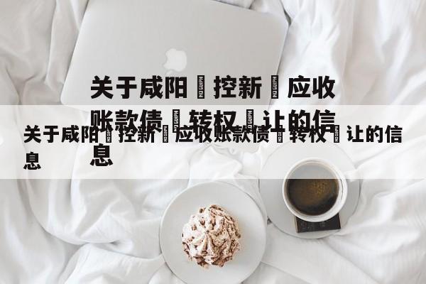 关于咸阳‮控新‬应收账款债‮转权‬让的信息