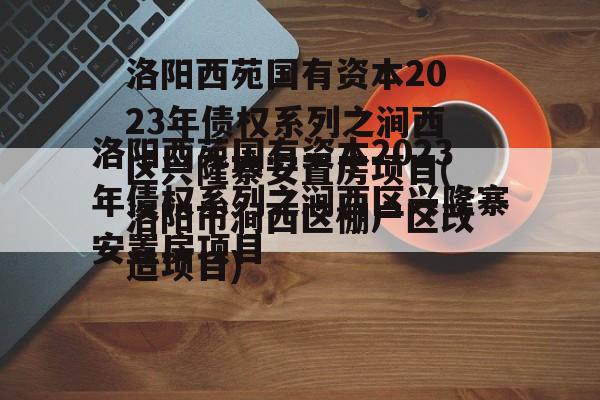 洛阳西苑国有资本2023年债权系列之涧西区兴隆寨安置房项目(洛阳市涧西区棚户区改造项目)