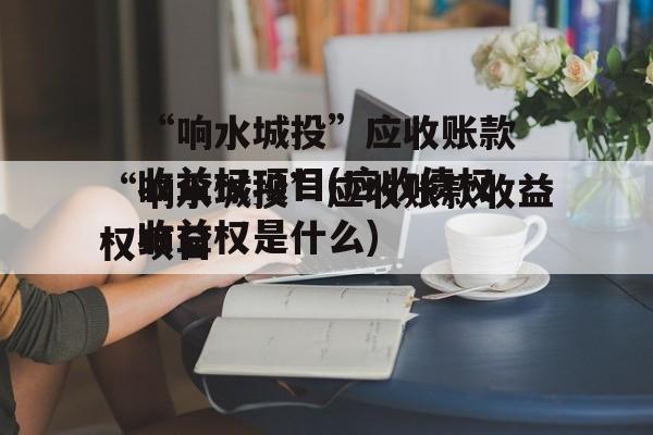 “响水城投”应收账款收益权项目(应收债权收益权是什么)