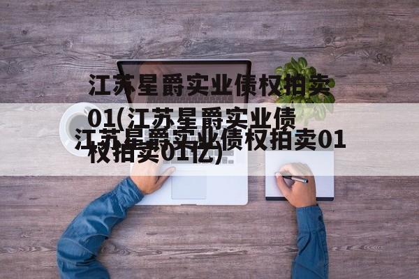 江苏星爵实业债权拍卖01(江苏星爵实业债权拍卖01亿)