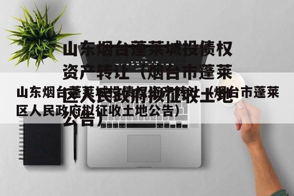 山东烟台蓬莱城投债权资产转让（烟台市蓬莱区人民政府拟征收土地公告）