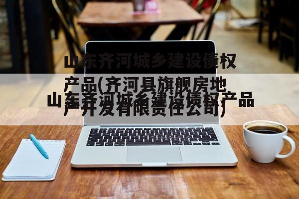 山东齐河城乡建设债权产品(齐河县旗舰房地产开发有限责任公司)