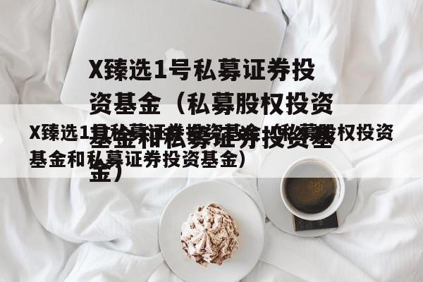X臻选1号私募证券投资基金（私募股权投资基金和私募证券投资基金）
