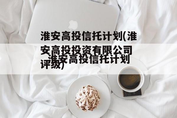 淮安高投信托计划(淮安高投投资有限公司 评级)