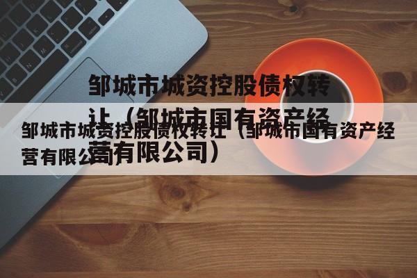邹城市城资控股债权转让（邹城市国有资产经营有限公司）