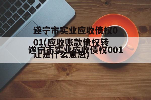 遂宁市实业应收债权001(应收账款债权转让是什么意思)