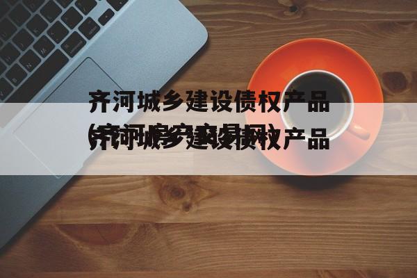 齐河城乡建设债权产品(齐河房产交易网)