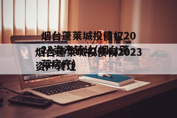 烟台蓬莱城投债权2023资产转让(烟台蓬莱房产)