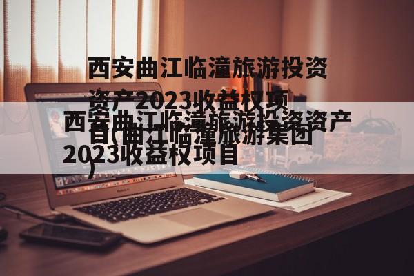 西安曲江临潼旅游投资资产2023收益权项目(曲江临潼旅游集团)