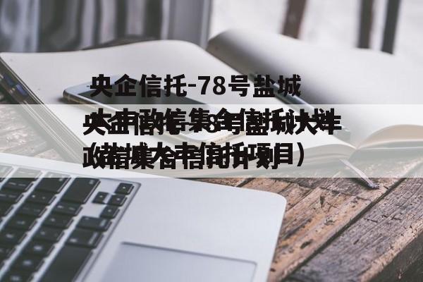 央企信托-78号盐城大丰政信集合信托计划(盐城大丰信托项目)
