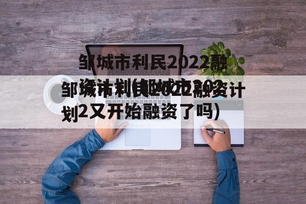 邹城市利民2022融资计划(邹城市2022又开始融资了吗)