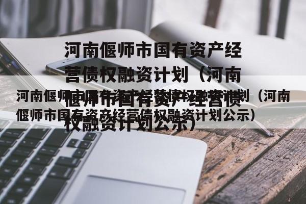 河南偃师市国有资产经营债权融资计划（河南偃师市国有资产经营债权融资计划公示）