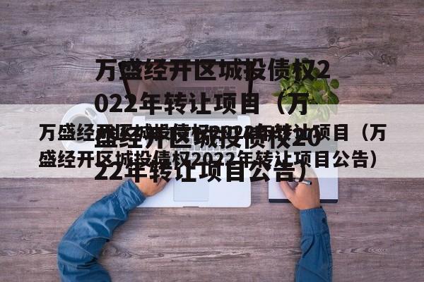 万盛经开区城投债权2022年转让项目（万盛经开区城投债权2022年转让项目公告）