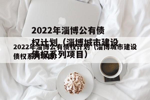 2022年淄博公有债权计划（淄博城市建设债权系列项目）