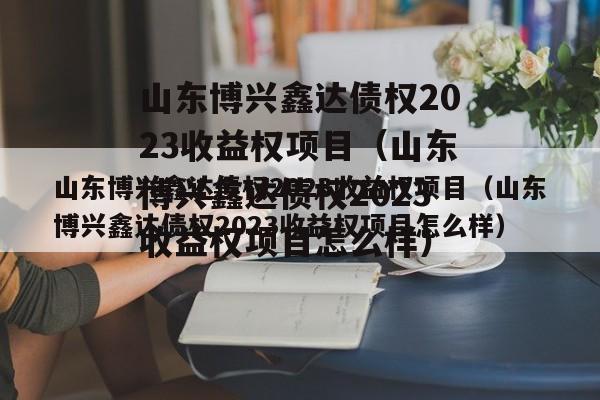 山东博兴鑫达债权2023收益权项目（山东博兴鑫达债权2023收益权项目怎么样）